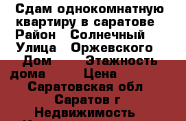 Сдам однокомнатную квартиру в саратове › Район ­ Солнечный 2 › Улица ­ Оржевского › Дом ­ 6 › Этажность дома ­ 10 › Цена ­ 10 000 - Саратовская обл., Саратов г. Недвижимость » Квартиры аренда   